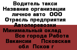 Водитель такси › Название организации ­ 100личное авто, ООО › Отрасль предприятия ­ Автоперевозки › Минимальный оклад ­ 90 000 - Все города Работа » Вакансии   . Псковская обл.,Псков г.